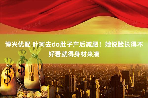 博兴优配 叶珂去do肚子产后减肥！她说脸长得不好看就得身材来凑