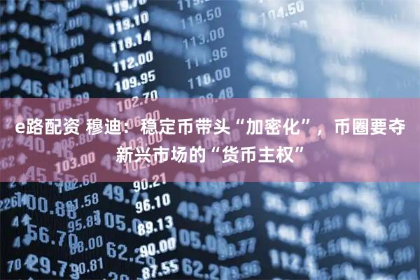 e路配资 穆迪：稳定币带头“加密化”，币圈要夺新兴市场的“货币主权”