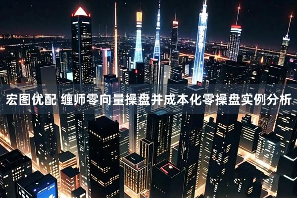 宏图优配 缠师零向量操盘并成本化零操盘实例分析