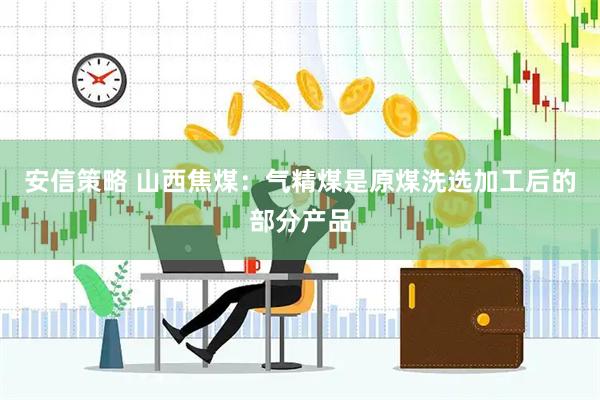 安信策略 山西焦煤：气精煤是原煤洗选加工后的部分产品
