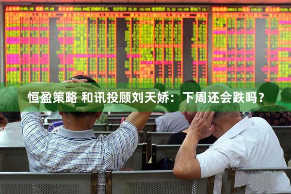 恒盈策略 和讯投顾刘天娇：下周还会跌吗？
