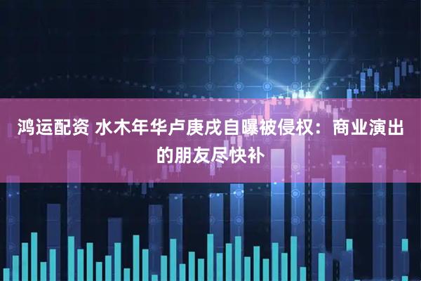 鸿运配资 水木年华卢庚戌自曝被侵权：商业演出的朋友尽快补