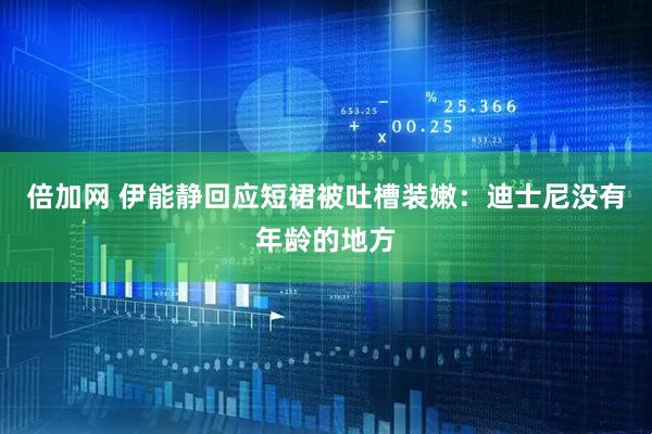 倍加网 伊能静回应短裙被吐槽装嫩：迪士尼没有年龄的地方